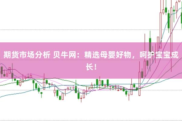 期货市场分析 贝牛网：精选母婴好物，呵护宝宝成长！