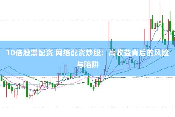 10倍股票配资 网络配资炒股：高收益背后的风险与陷阱