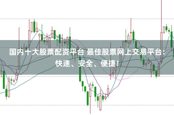 国内十大股票配资平台 最佳股票网上交易平台：快速、安全、便捷！