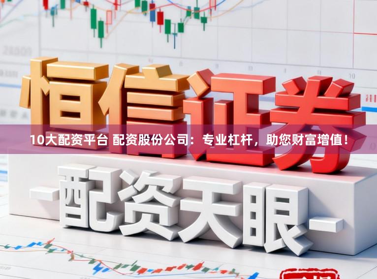 10大配资平台 配资股份公司：专业杠杆，助您财富增值！