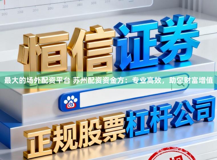 最大的场外配资平台 苏州配资资金方：专业高效，助您财富增值