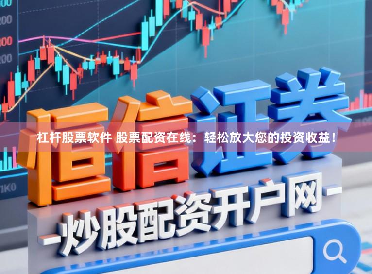 杠杆股票软件 股票配资在线：轻松放大您的投资收益！