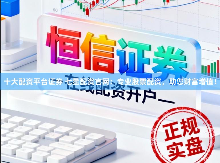十大配资平台证券 七星配资官网：专业股票配资，助您财富增值！