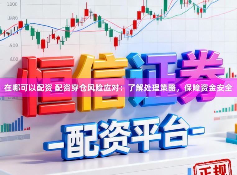 在哪可以配资 配资穿仓风险应对：了解处理策略，保障资金安全