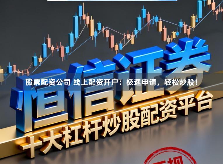 股票配资公司 线上配资开户：极速申请，轻松炒股！