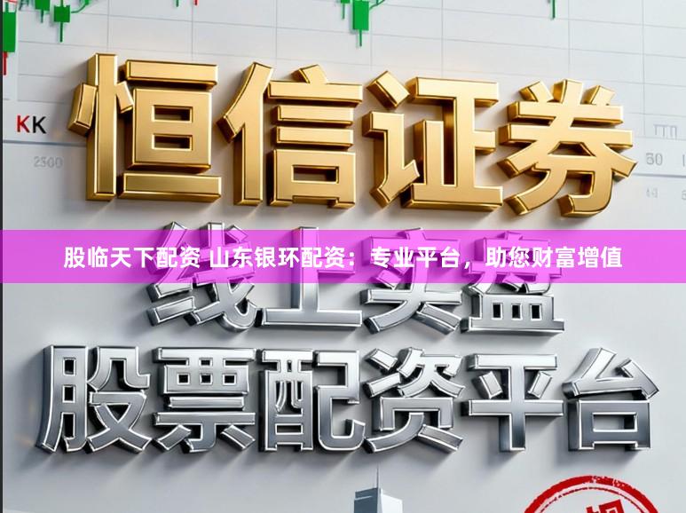 股临天下配资 山东银环配资：专业平台，助您财富增值