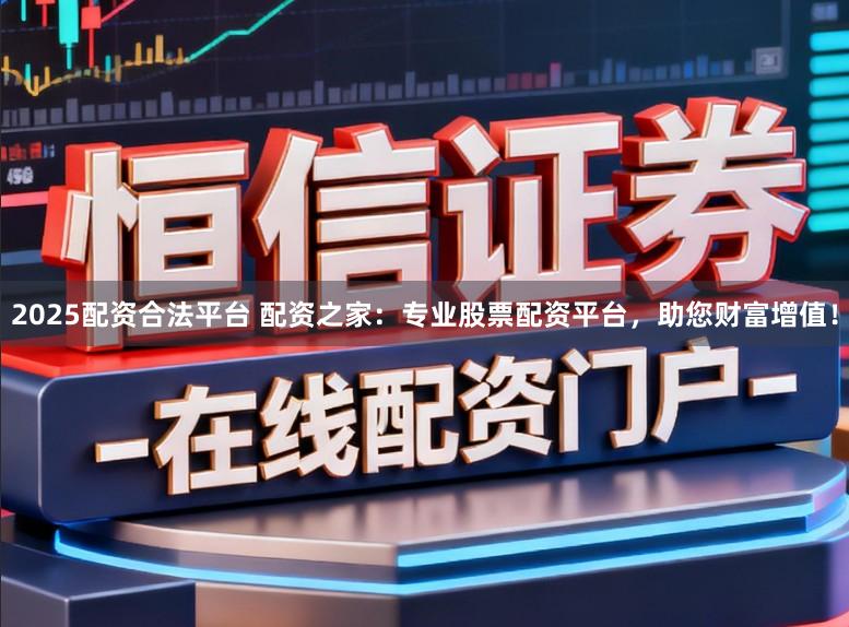 2025配资合法平台 配资之家：专业股票配资平台，助您财富增值！