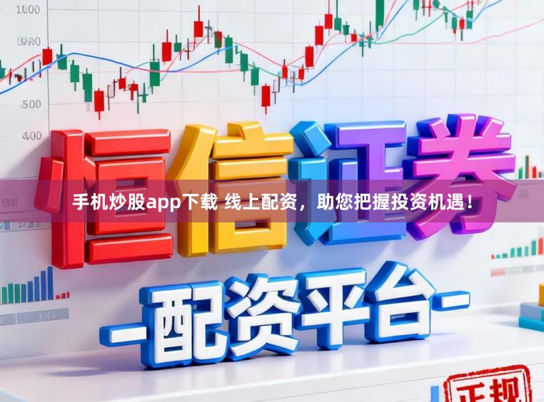 手机炒股app下载 线上配资，助您把握投资机遇！