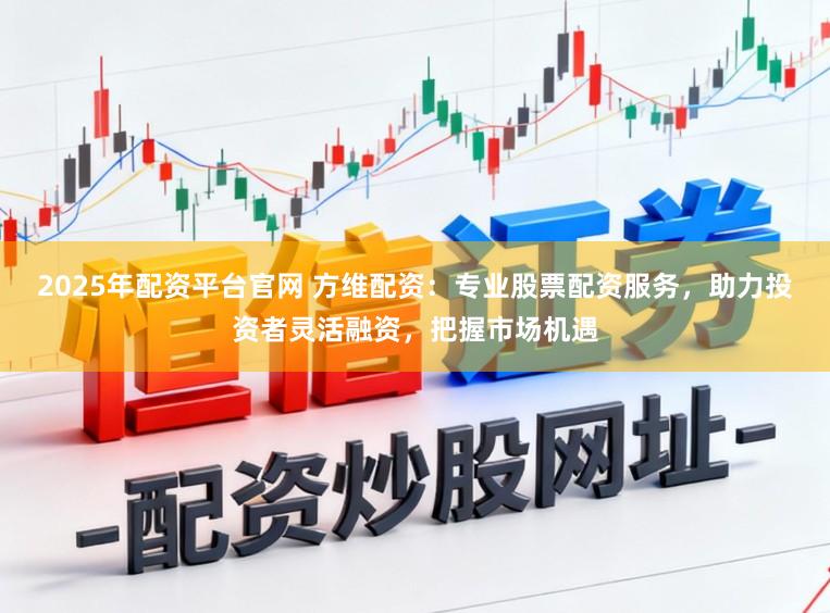 2025年配资平台官网 方维配资：专业股票配资服务，助力投资者灵活融资，把握市场机遇