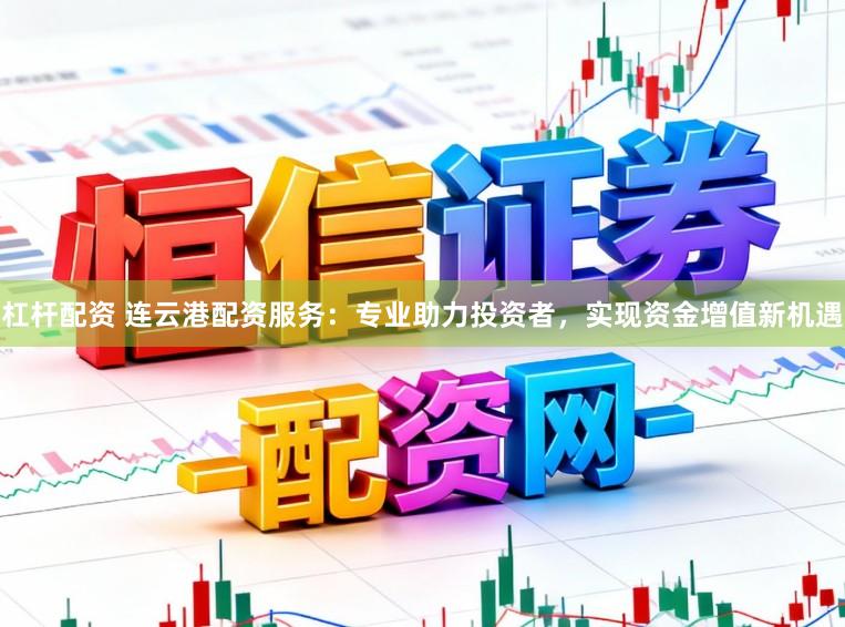 杠杆配资 连云港配资服务：专业助力投资者，实现资金增值新机遇