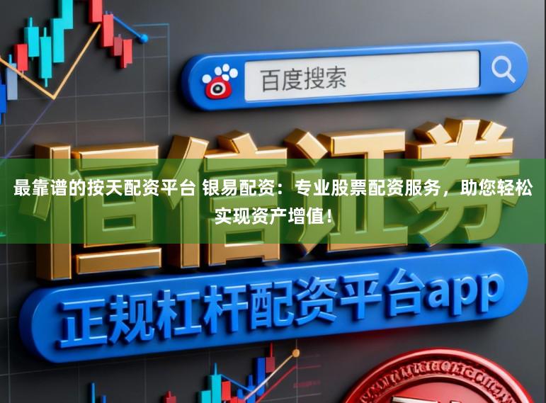 最靠谱的按天配资平台 银易配资：专业股票配资服务，助您轻松实现资产增值！