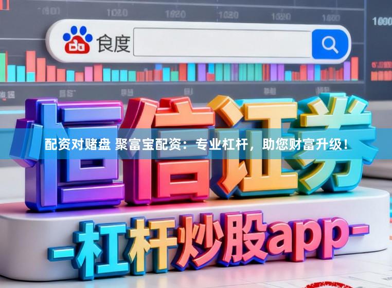 配资对赌盘 聚富宝配资：专业杠杆，助您财富升级！