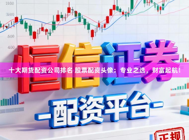 十大期货配资公司排名 股票配资头像：专业之选，财富起航！