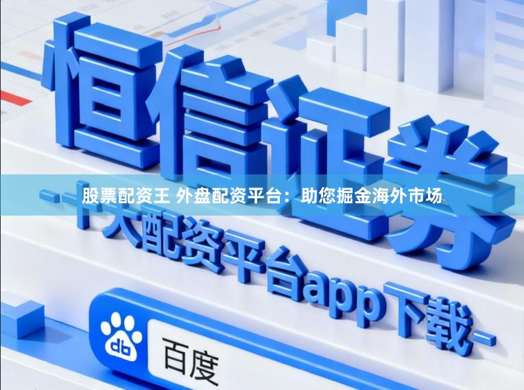 股票配资王 外盘配资平台：助您掘金海外市场
