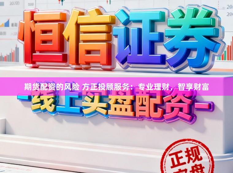 期货配资的风险 方正投顾服务：专业理财，智享财富