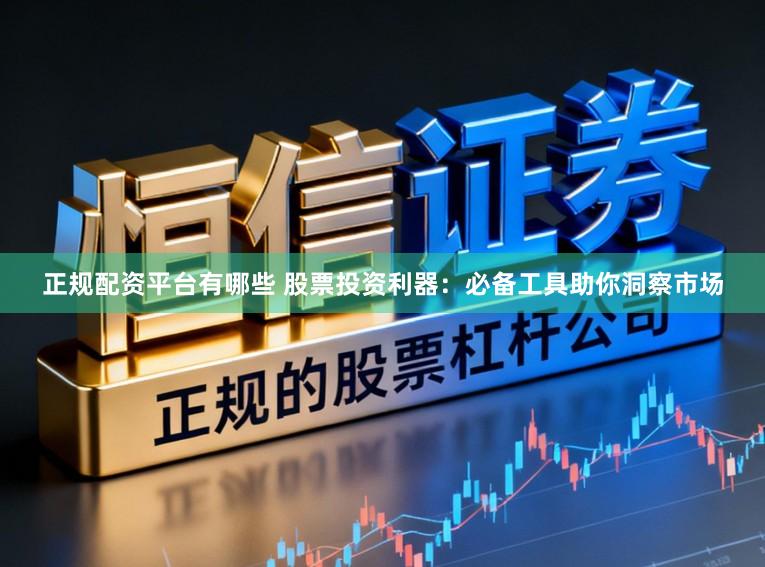 正规配资平台有哪些 股票投资利器：必备工具助你洞察市场