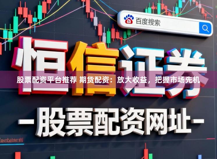 股票配资平台推荐 期货配资：放大收益，把握市场先机