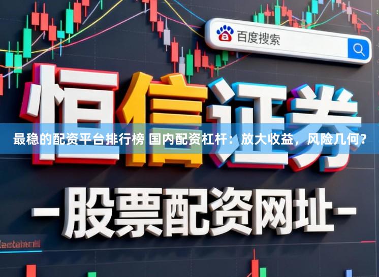 最稳的配资平台排行榜 国内配资杠杆：放大收益，风险几何？