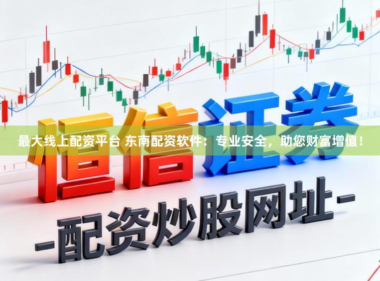 最大线上配资平台 东南配资软件：专业安全，助您财富增值！