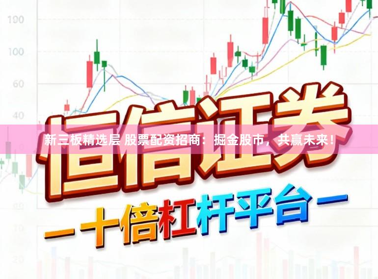 新三板精选层 股票配资招商：掘金股市，共赢未来！
