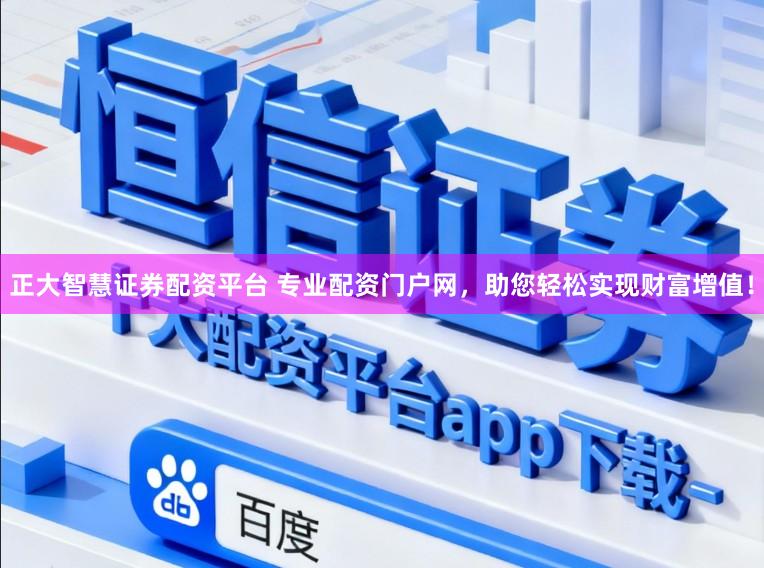 正大智慧证券配资平台 专业配资门户网，助您轻松实现财富增值！