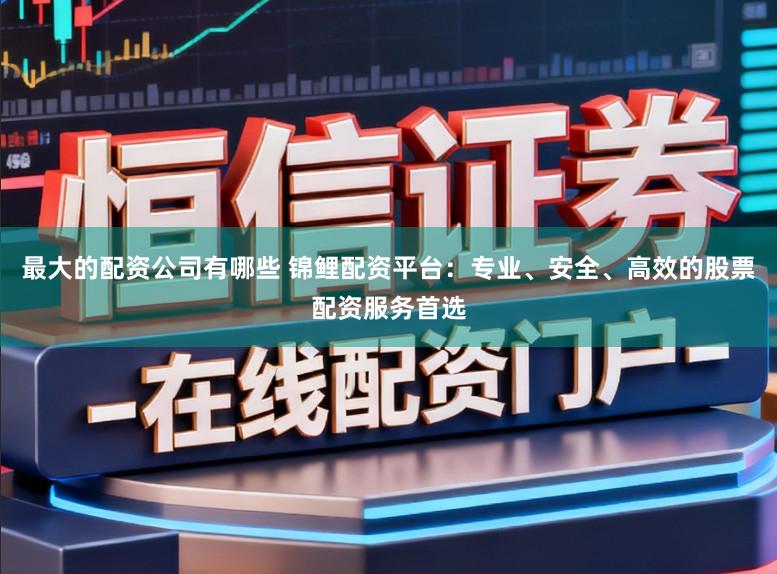 最大的配资公司有哪些 锦鲤配资平台：专业、安全、高效的股票配资服务首选