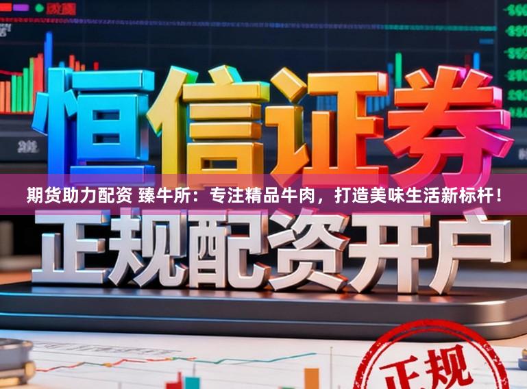 期货助力配资 臻牛所：专注精品牛肉，打造美味生活新标杆！