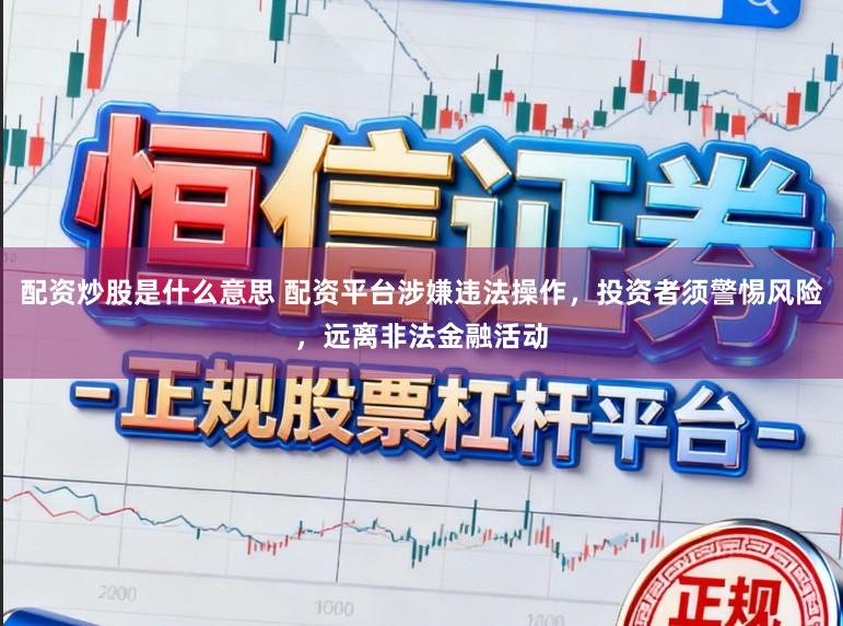 配资炒股是什么意思 配资平台涉嫌违法操作，投资者须警惕风险，远离非法金融活动