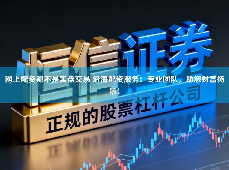 网上配资都不是实盘交易 沿海配资服务：专业团队，助您财富扬帆！