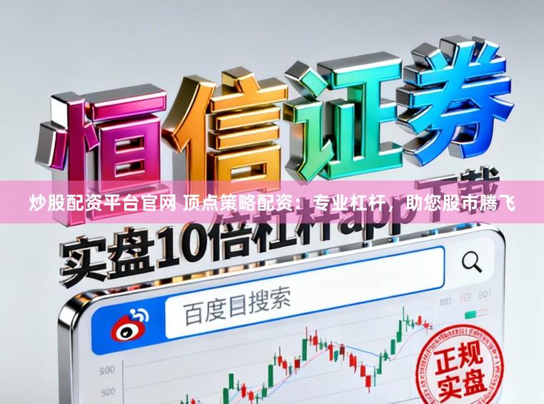 炒股配资平台官网 顶点策略配资：专业杠杆，助您股市腾飞