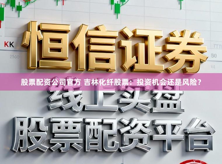 股票配资公司官方 吉林化纤股票：投资机会还是风险？