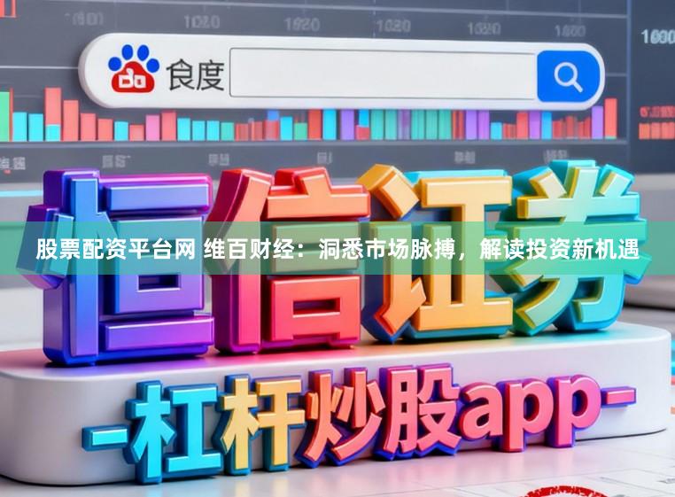股票配资平台网 维百财经：洞悉市场脉搏，解读投资新机遇