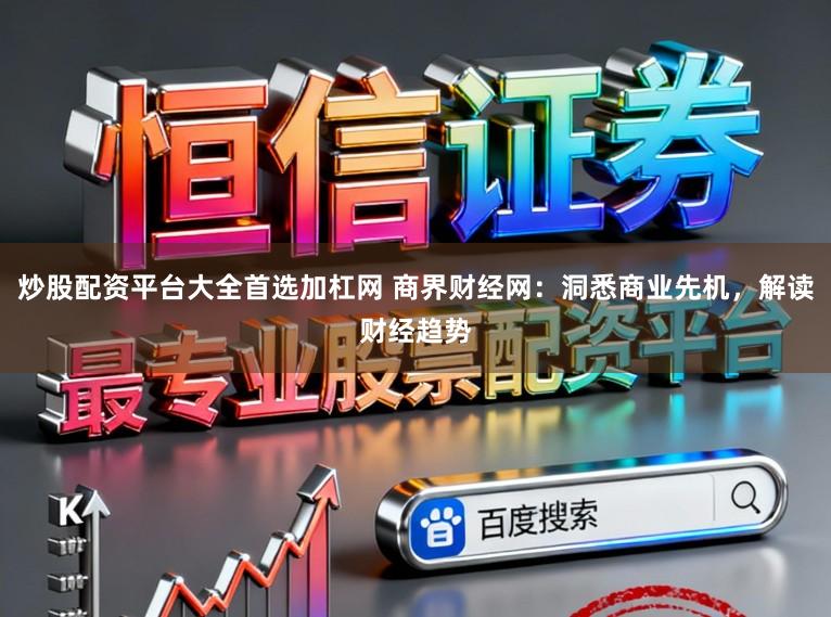 炒股配资平台大全首选加杠网 商界财经网：洞悉商业先机，解读财经趋势