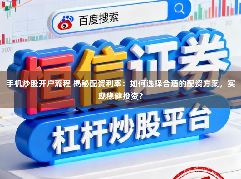 手机炒股开户流程 揭秘配资利率：如何选择合适的配资方案，实现稳健投资？