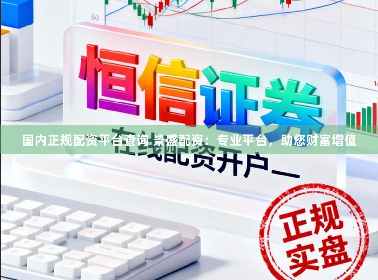 国内正规配资平台查询 景盛配资：专业平台，助您财富增值