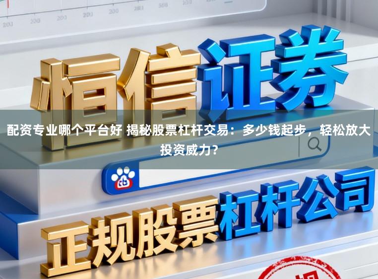 配资专业哪个平台好 揭秘股票杠杆交易：多少钱起步，轻松放大投资威力？