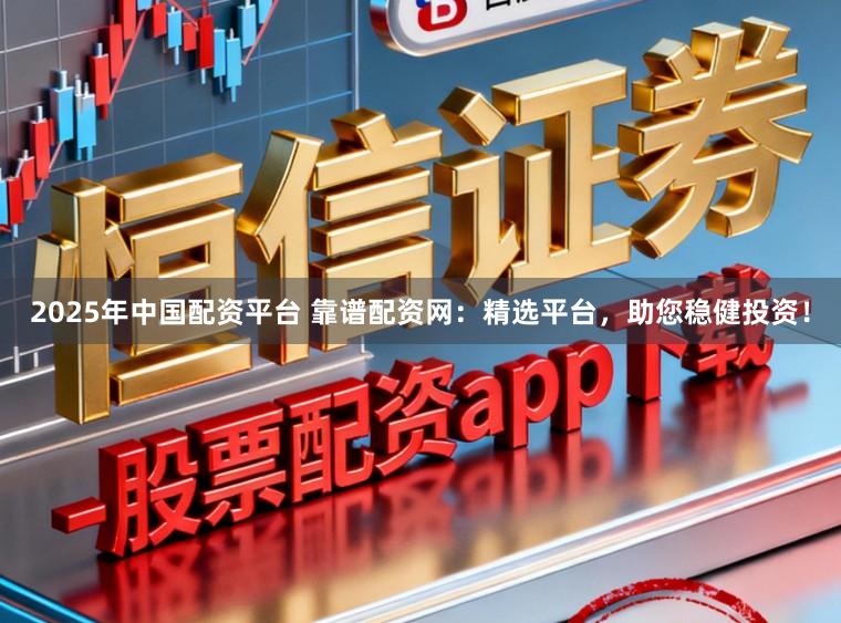 2025年中国配资平台 靠谱配资网：精选平台，助您稳健投资！