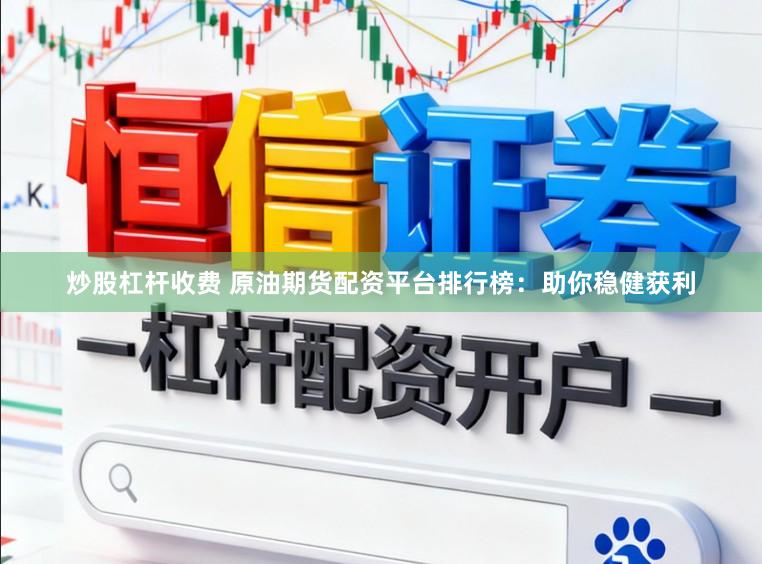 炒股杠杆收费 原油期货配资平台排行榜：助你稳健获利