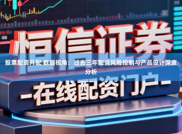 股票配资月配 数据视角：过去三年配资风险控制与产品设计深度分析
