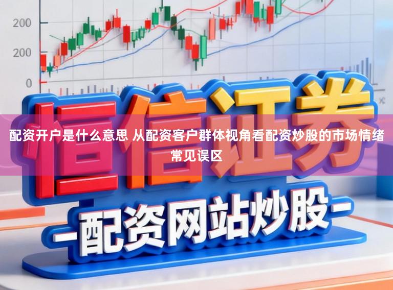 配资开户是什么意思 从配资客户群体视角看配资炒股的市场情绪常见误区