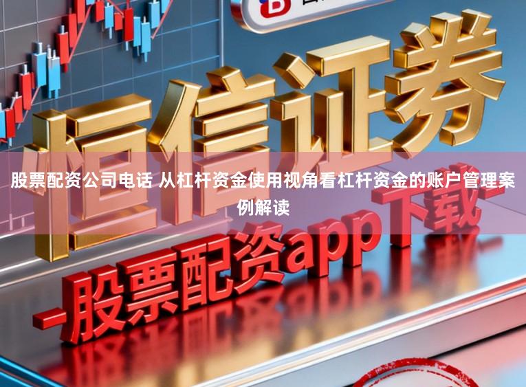 股票配资公司电话 从杠杆资金使用视角看杠杆资金的账户管理案例解读