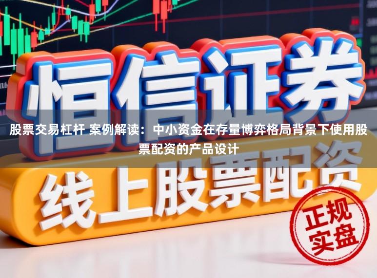 股票交易杠杆 案例解读：中小资金在存量博弈格局背景下使用股票配资的产品设计