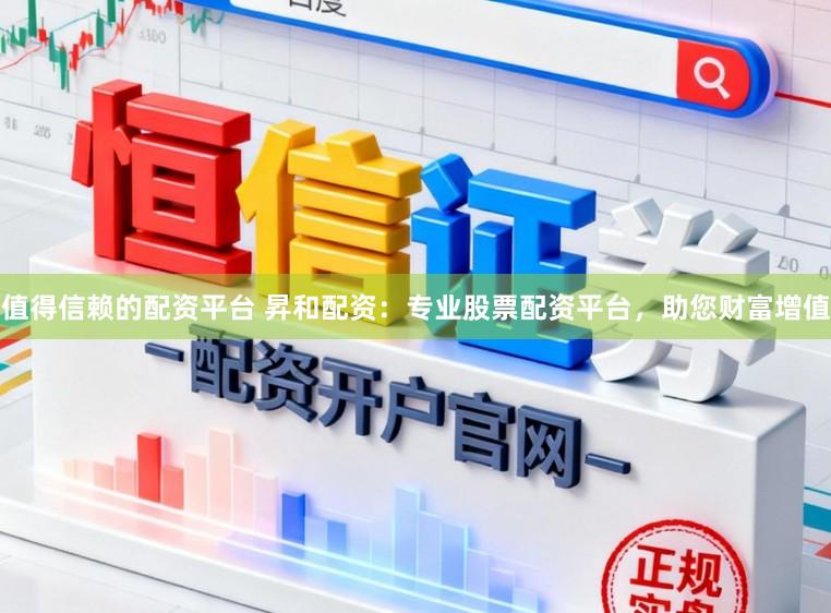 值得信赖的配资平台 昇和配资：专业股票配资平台，助您财富增值