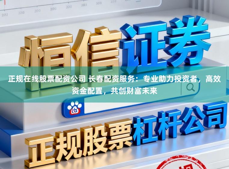 正规在线股票配资公司 长春配资服务：专业助力投资者，高效资金配置，共创财富未来