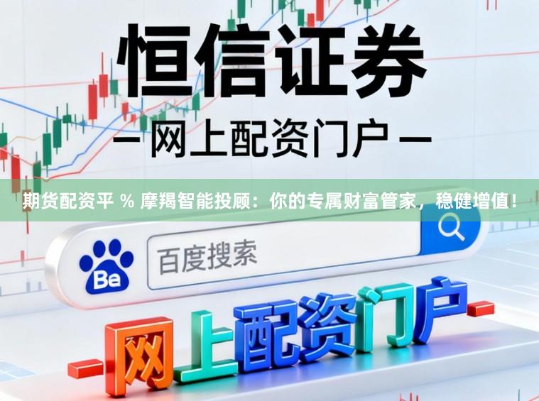 期货配资平 % 摩羯智能投顾：你的专属财富管家，稳健增值！