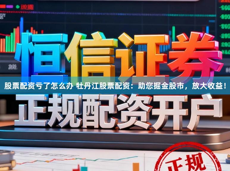 股票配资亏了怎么办 牡丹江股票配资：助您掘金股市，放大收益！
