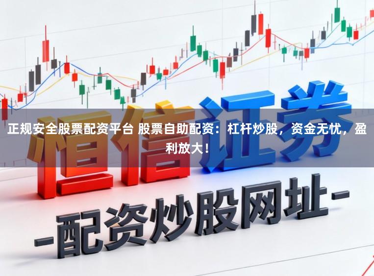正规安全股票配资平台 股票自助配资：杠杆炒股，资金无忧，盈利放大！