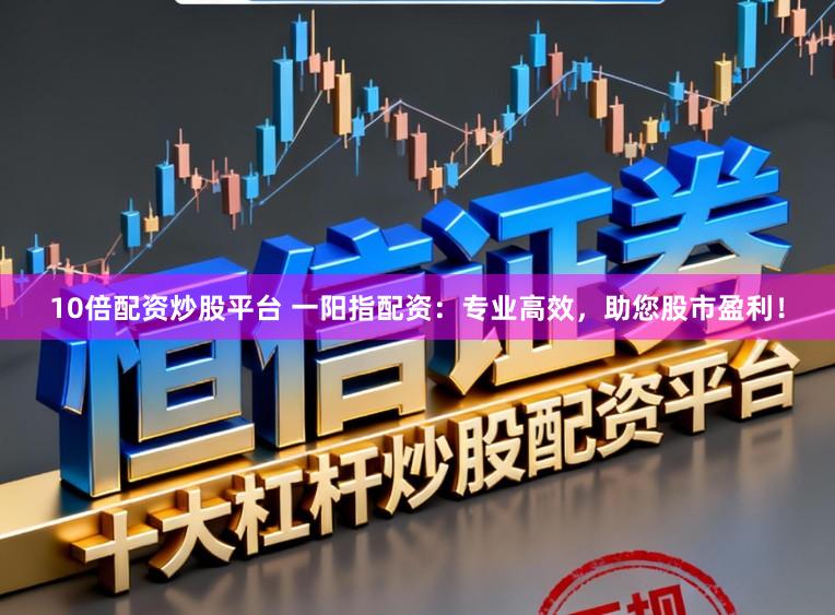 10倍配资炒股平台 一阳指配资：专业高效，助您股市盈利！