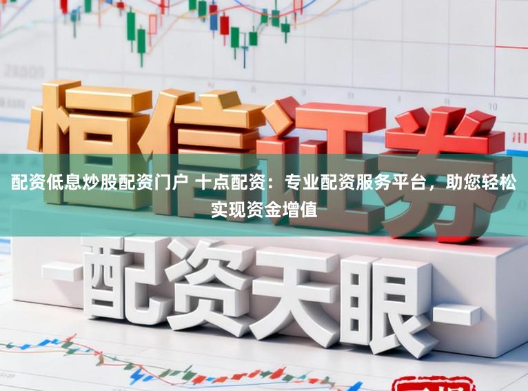 配资低息炒股配资门户 十点配资：专业配资服务平台，助您轻松实现资金增值