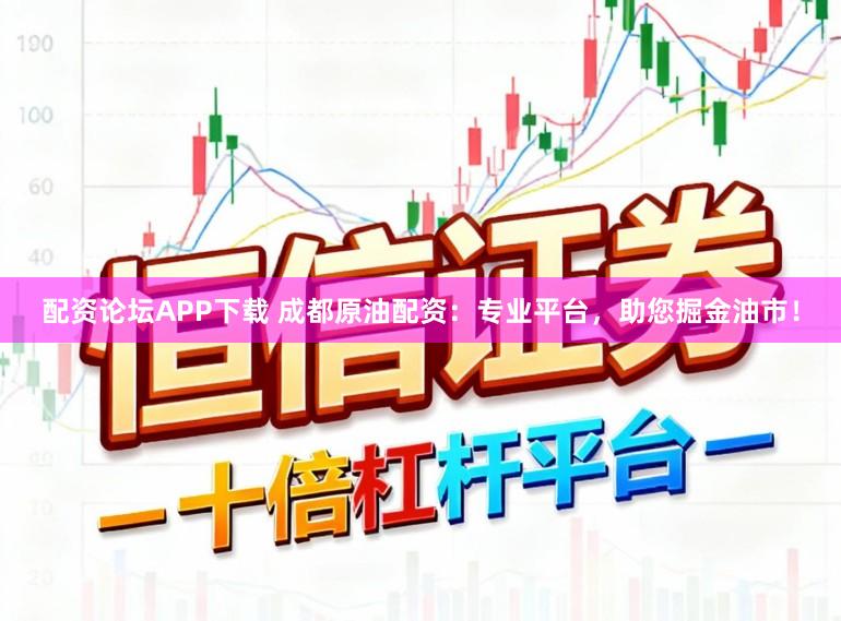 配资论坛APP下载 成都原油配资：专业平台，助您掘金油市！